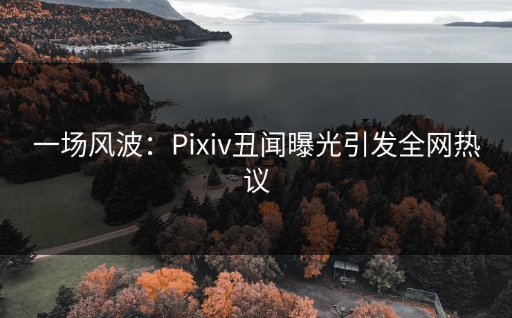 一场风波：Pixiv丑闻曝光引发全网热议