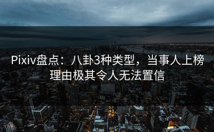Pixiv盘点：八卦3种类型，当事人上榜理由极其令人无法置信