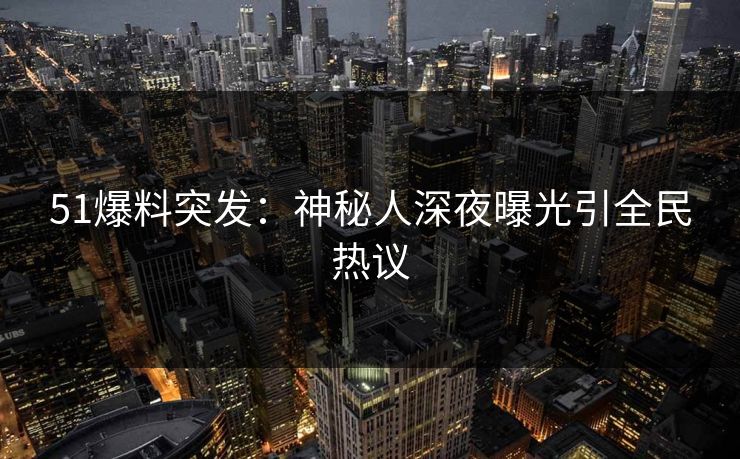 51爆料突发:神秘人深夜曝光引全民热议 51爆料突发:神秘人深夜曝光引全民热议