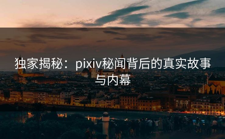 独家揭秘：pixiv秘闻背后的真实故事与内幕