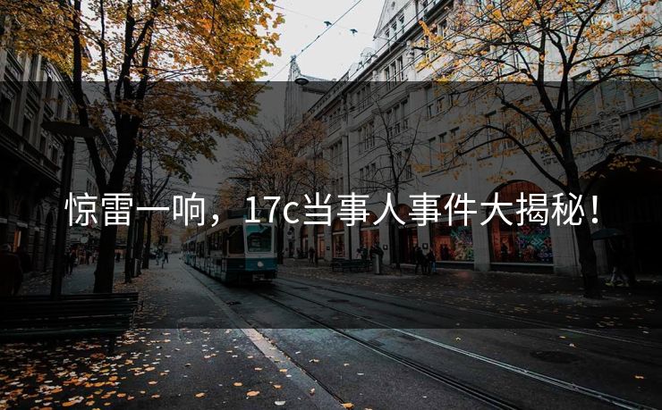 惊雷一响，17c当事人事件大揭秘！