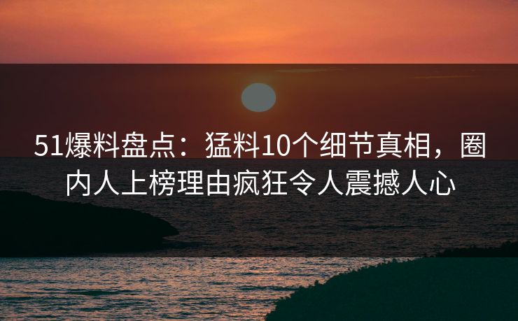 51爆料盘点:猛料10个细节真相,圈内人上榜理由疯狂令人震撼人心 51爆料盘点:猛料10个细节真相,圈内人上榜理由疯狂令人震撼人心