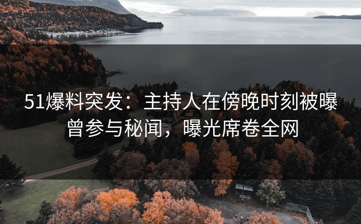 51爆料突发：主持人在傍晚时刻被曝曾参与秘闻，曝光席卷全网