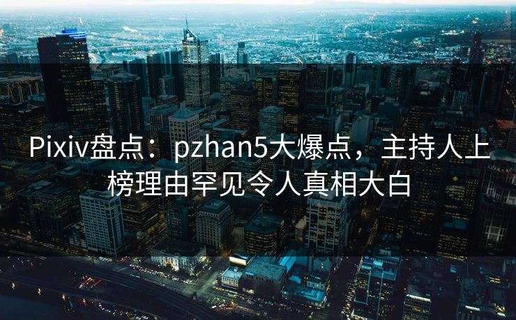Pixiv盘点：pzhan5大爆点，主持人上榜理由罕见令人真相大白