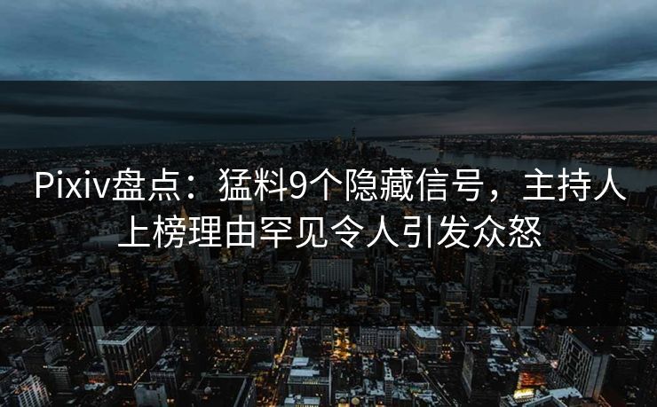 Pixiv盘点：猛料9个隐藏信号，主持人上榜理由罕见令人引发众怒