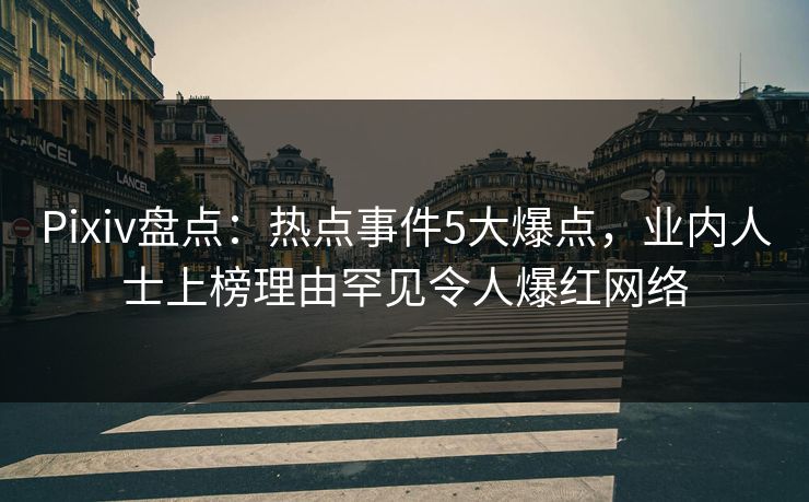 Pixiv盘点：热点事件5大爆点，业内人士上榜理由罕见令人爆红网络
