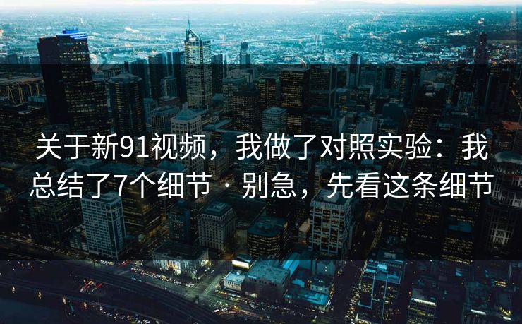关于新91视频，我做了对照实验：我总结了7个细节 · 别急，先看这条细节