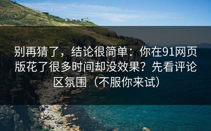 别再猜了，结论很简单：你在91网页版花了很多时间却没效果？先看评论区氛围（不服你来试）
