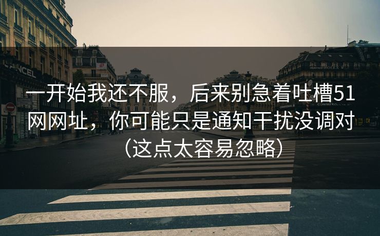 一开始我还不服，后来别急着吐槽51网网址，你可能只是通知干扰没调对（这点太容易忽略）