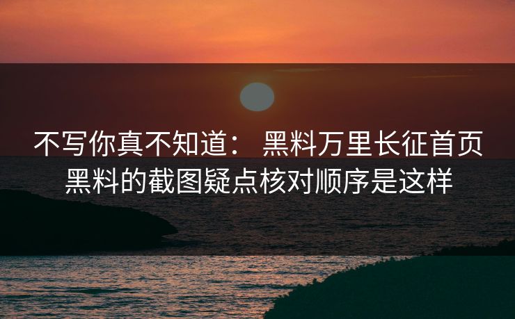 不写你真不知道： 黑料万里长征首页黑料的截图疑点核对顺序是这样