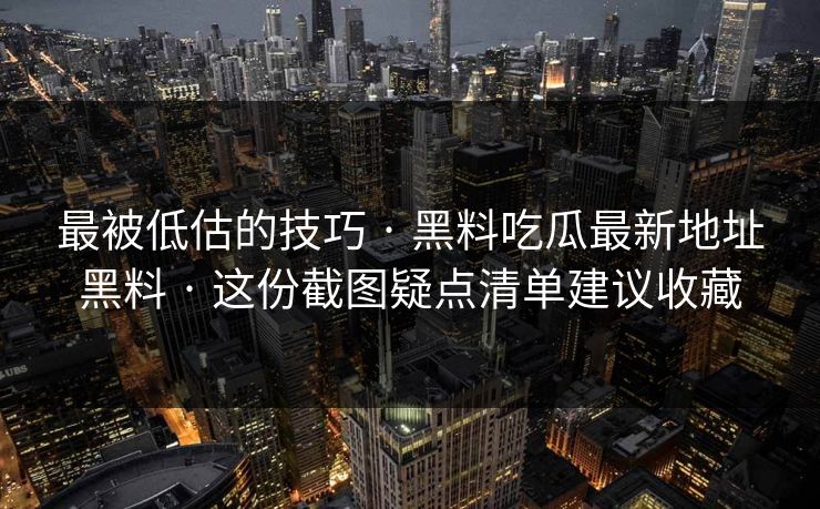 最被低估的技巧 · 黑料吃瓜最新地址黑料 · 这份截图疑点清单建议收藏