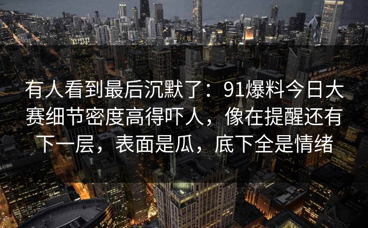 有人看到最后沉默了：91爆料今日大赛细节密度高得吓人，像在提醒还有下一层，表面是瓜，底下全是情绪