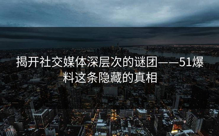 揭开社交媒体深层次的谜团——51爆料这条隐藏的真相
